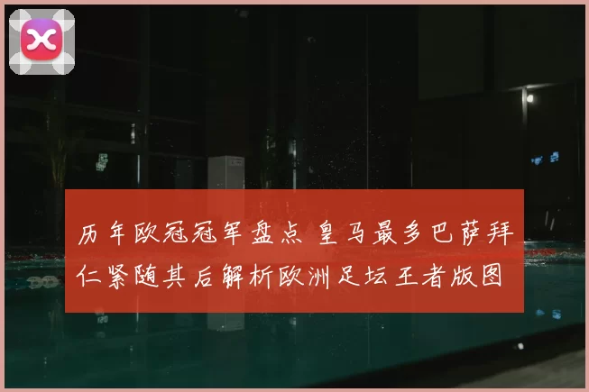 历年欧冠冠军盘点 皇马最多巴萨拜仁紧随其后解析欧洲足坛王者版图