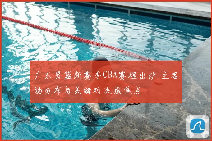 广东男篮新赛季CBA赛程出炉 主客场分布与关键对决成焦点