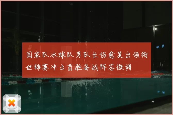 国家队冰球队男队长伤愈复出领衔世锦赛冲击首胜备战阵容微调
