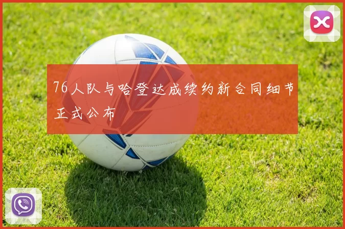 76人队与哈登达成续约新合同细节正式公布