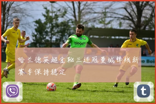 哈兰德英超金靴三连冠曼城锋线新赛季保持稳定