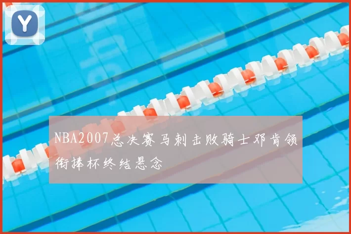 NBA2007总决赛马刺击败骑士邓肯领衔捧杯终结悬念