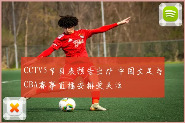 CCTV5节目表预告出炉 中国女足与CBA赛事直播安排受关注