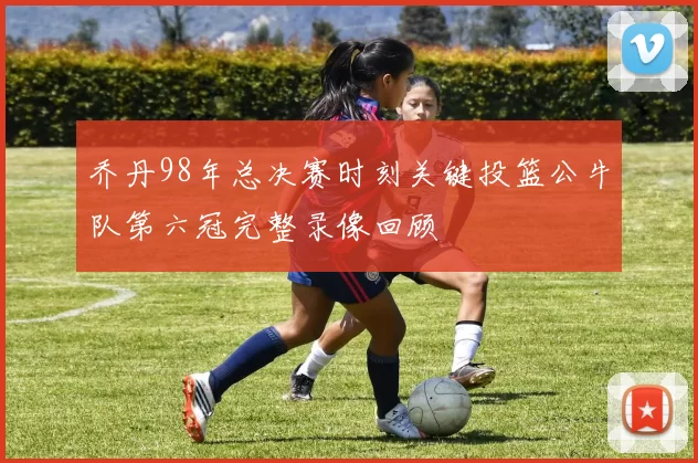 乔丹98年总决赛时刻关键投篮公牛队第六冠完整录像回顾