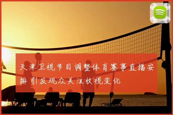 天津卫视节目调整体育赛事直播安排 引发观众关注收视变化
