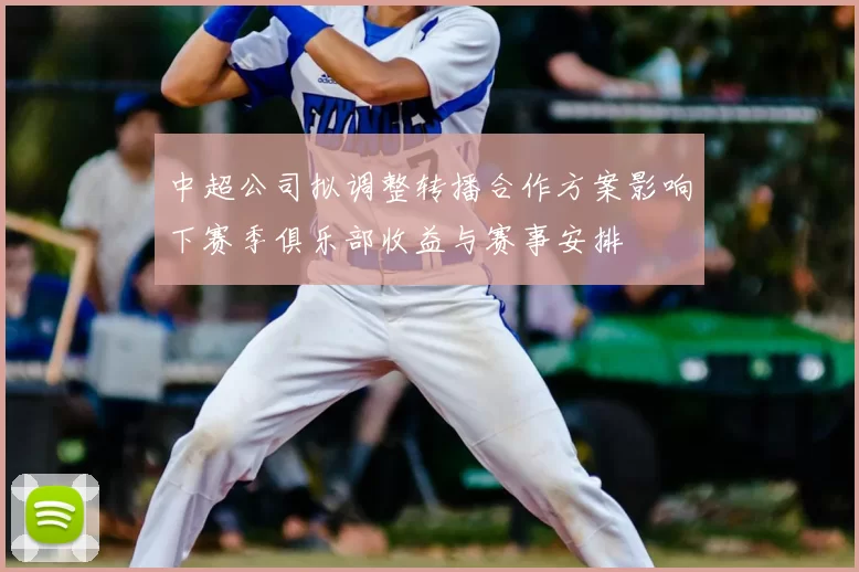 中超公司拟调整转播合作方案影响下赛季俱乐部收益与赛事安排