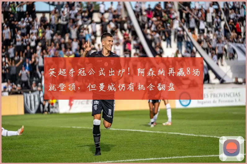 英超夺冠公式出炉！阿森纳再赢8场就登顶，但曼城仍有机会翻盘