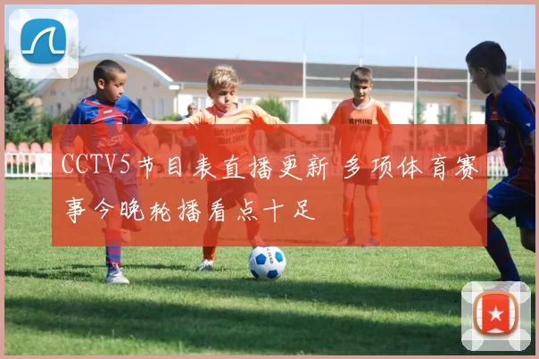 CCTV5节目表直播更新 多项体育赛事今晚轮播看点十足