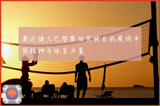 奥运健儿巴黎赛场突破自我展现中国精神与体育力量