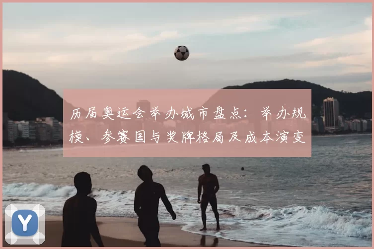 历届奥运会举办城市盘点：举办规模、参赛国与奖牌格局及成本演变看点