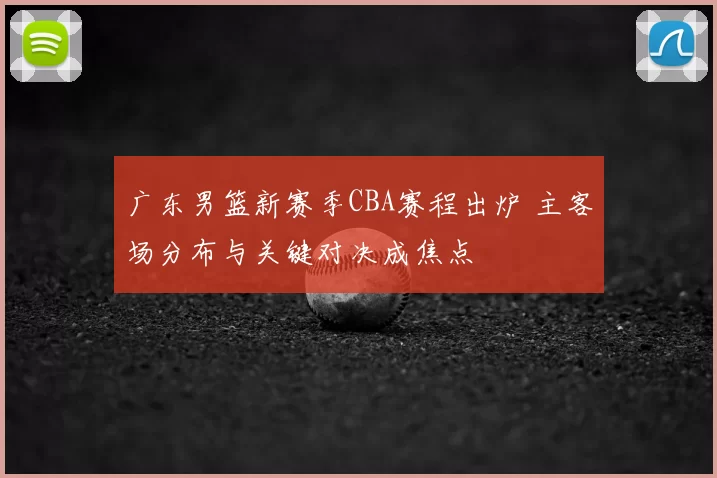 广东男篮新赛季CBA赛程出炉 主客场分布与关键对决成焦点