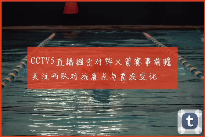 CCTV5直播掘金对阵火箭赛事前瞻 关注两队对抗看点与首发变化