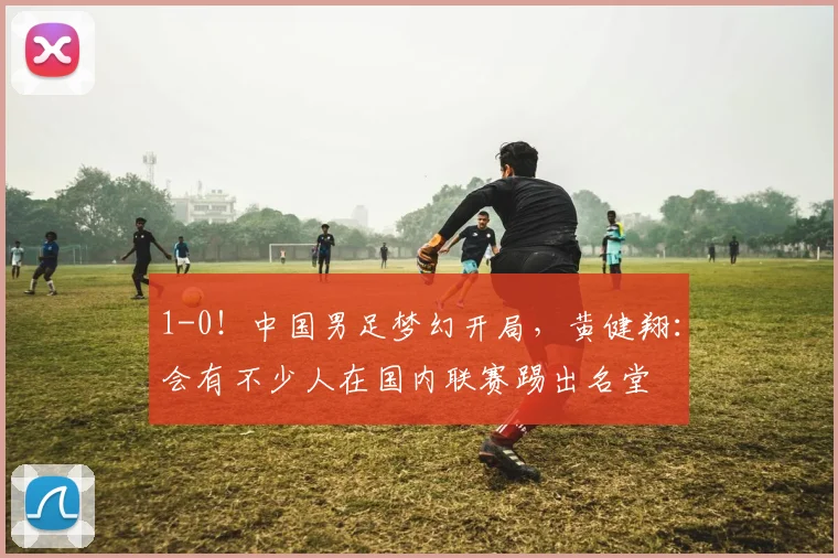 1-0!中国男足梦幻开局,黄健翔:会有不少人在国内联赛踢出名堂