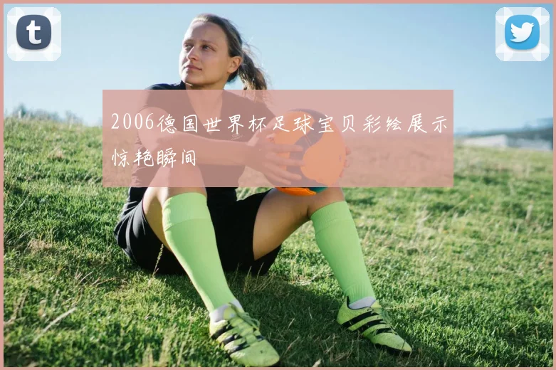 2006德国世界杯足球宝贝彩绘展示惊艳瞬间