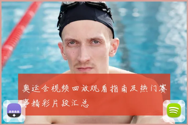 奥运会视频回放观看指南及热门赛事精彩片段汇总