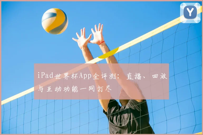 iPad世界杯App全评测:直播、回放与互动功能一网打尽