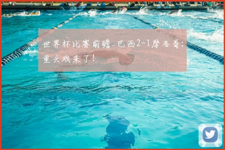 世界杯比赛前瞻_巴西2-1摩洛哥:重头戏来了!