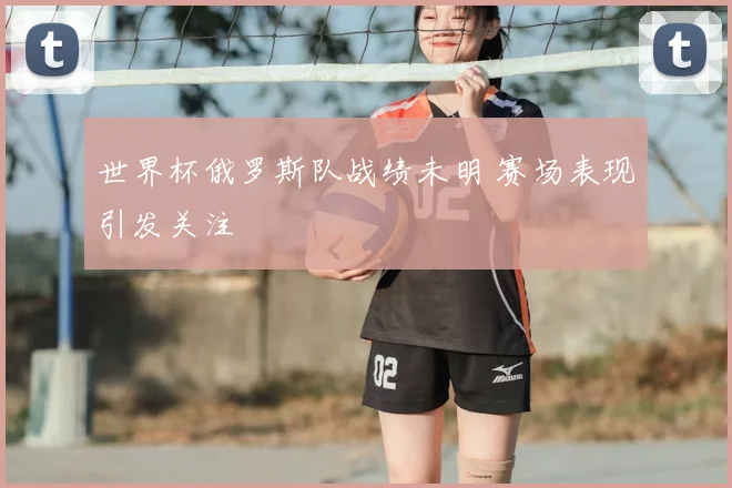 世界杯俄罗斯队战绩未明 赛场表现引发关注