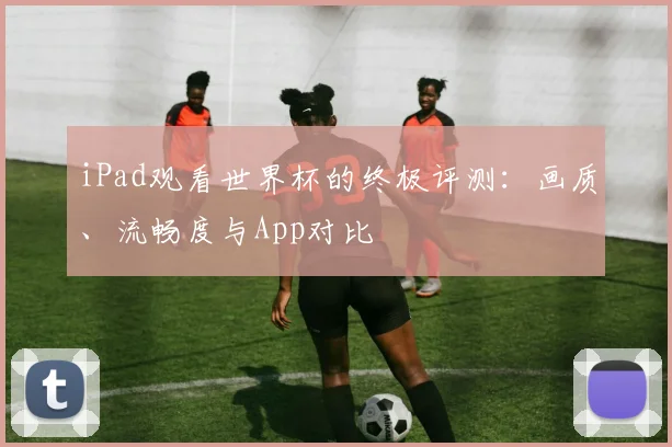 iPad观看世界杯的终极评测：画质、流畅度与App对比