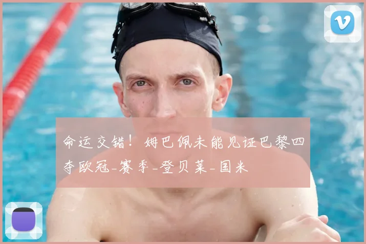 命运交错！姆巴佩未能见证巴黎四夺欧冠_赛季_登贝莱_国米