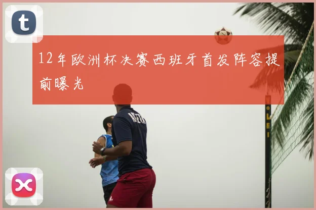 12年欧洲杯决赛西班牙首发阵容提前曝光