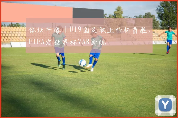 体坛午爆｜U19国足取土伦杯首胜，FIFA定世界杯VAR新规