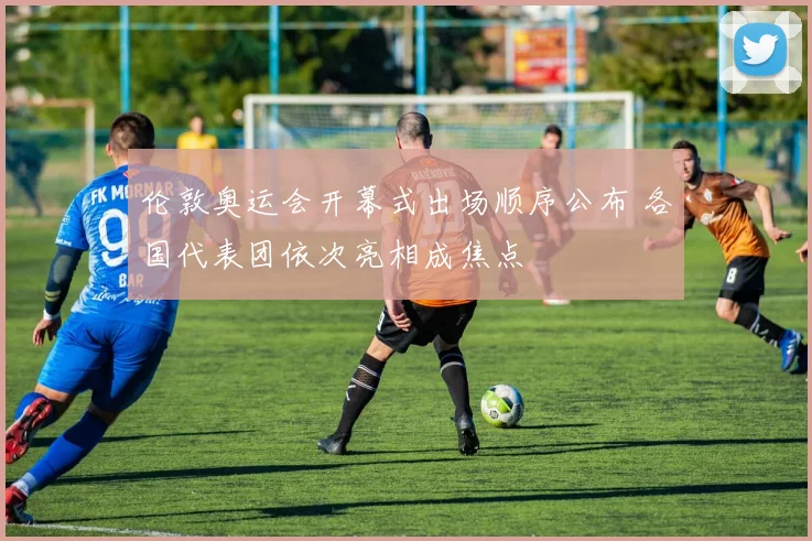 伦敦奥运会开幕式出场顺序公布 各国代表团依次亮相成焦点