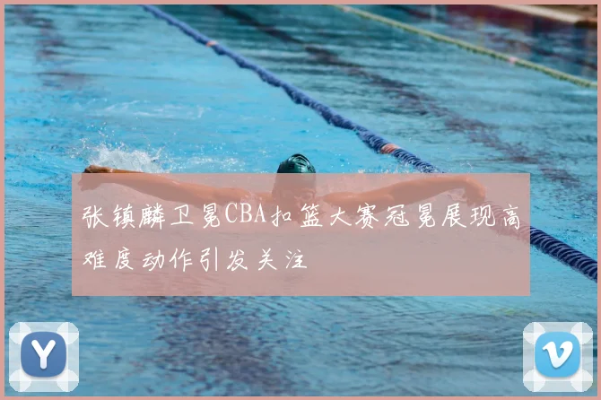 张镇麟卫冕CBA扣篮大赛冠冕展现高难度动作引发关注