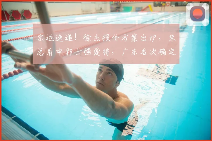 宏远速递!徐杰报价方案出炉,朱总看中郭士强爱将,广东名次确定