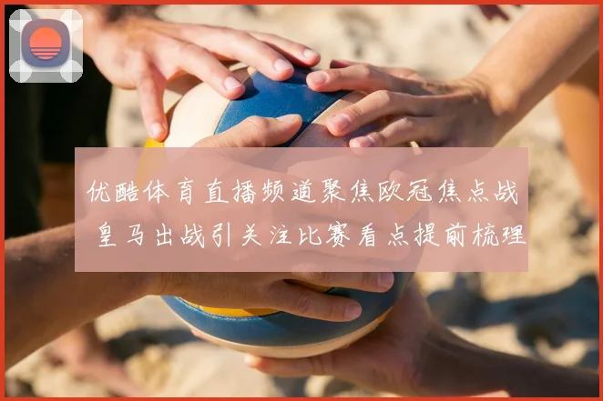 优酷体育直播频道聚焦欧冠焦点战 皇马出战引关注比赛看点提前梳理