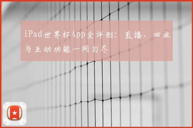 iPad世界杯App全评测:直播、回放与互动功能一网打尽