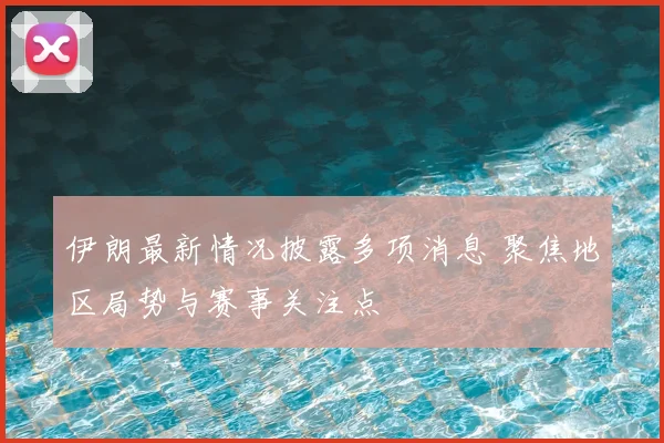 伊朗最新情况披露多项消息 聚焦地区局势与赛事关注点
