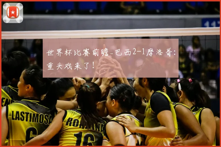 世界杯比赛前瞻_巴西2-1摩洛哥:重头戏来了!