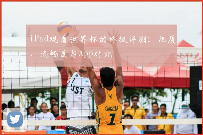 iPad观看世界杯的终极评测:画质、流畅度与App对比