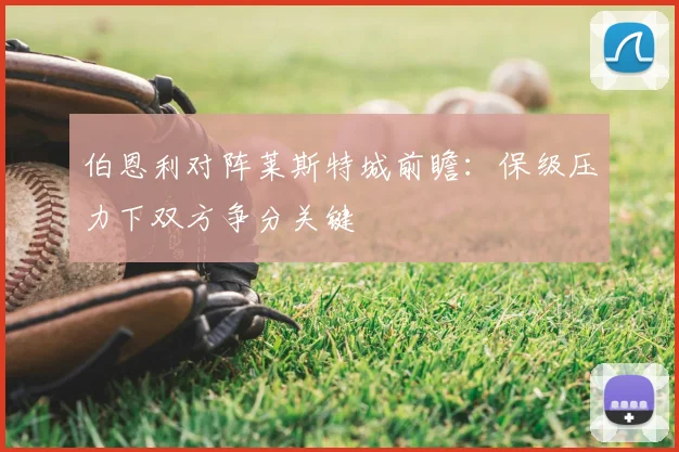 伯恩利对阵莱斯特城前瞻：保级压力下双方争分关键