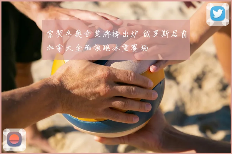 索契冬奥会奖牌榜出炉 俄罗斯居首加拿大全面领跑冰雪赛场
