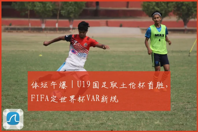 体坛午爆｜U19国足取土伦杯首胜，FIFA定世界杯VAR新规