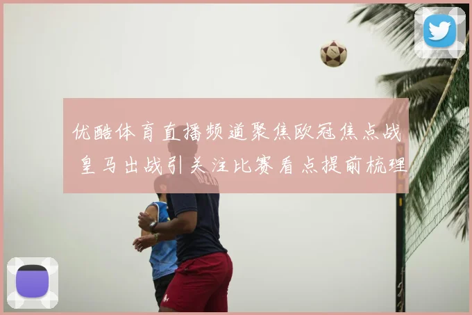 优酷体育直播频道聚焦欧冠焦点战 皇马出战引关注比赛看点提前梳理