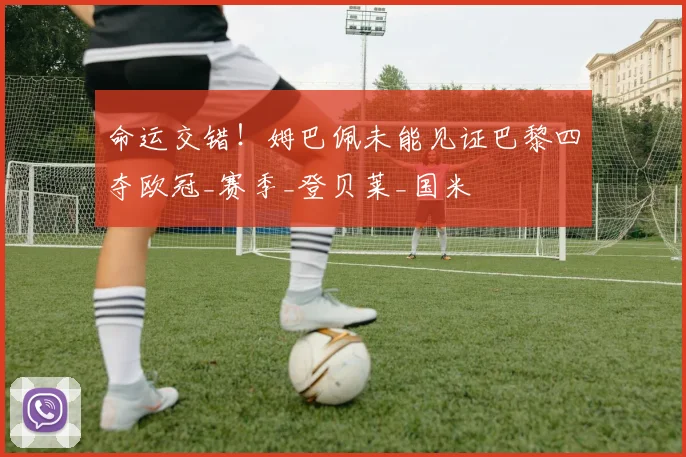 命运交错！姆巴佩未能见证巴黎四夺欧冠_赛季_登贝莱_国米