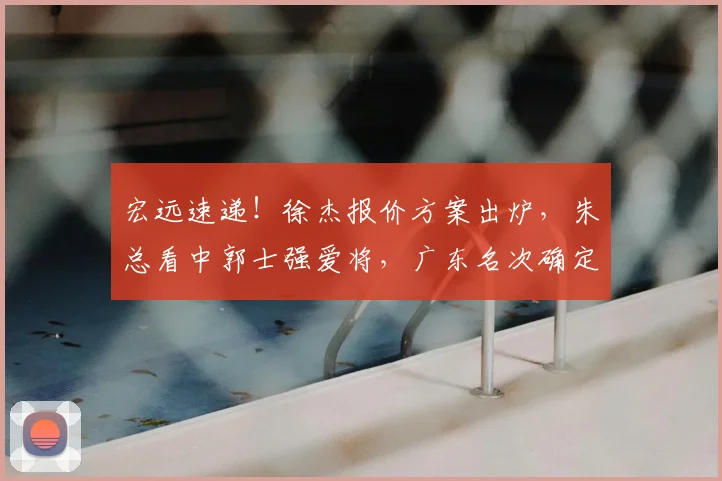宏远速递!徐杰报价方案出炉,朱总看中郭士强爱将,广东名次确定